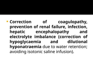  Correction of coagulopathy,
prevention of renal failure, infection,
hepatic encephalopathy and
electrolyte imbalance (correction of
hypoglycaemia and dilutional
hyponatraemia due to water retention;
avoiding isotonic saline infusion).
 