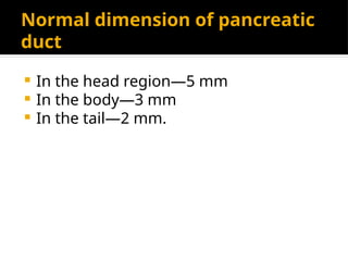 Normal dimension of pancreatic
duct
 In the head region—5 mm
 In the body—3 mm
 In the tail—2 mm.
 