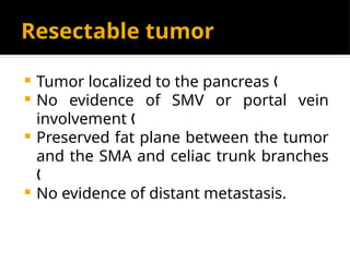 Resectable tumor
 Tumor localized to the pancreas „
 No evidence of SMV or portal vein
involvement „
 Preserved fat plane between the tumor
and the SMA and celiac trunk branches
„
 No evidence of distant metastasis.
 