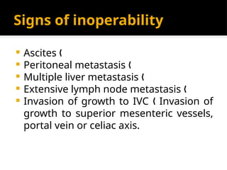 Signs of inoperability
 Ascites „
 Peritoneal metastasis „
 Multiple liver metastasis „
 Extensive lymph node metastasis „
 Invasion of growth to IVC Invasion of
„
growth to superior mesenteric vessels,
portal vein or celiac axis.
 