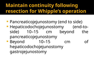 Maintain continuity following
resection for Whipple’s operation
 Pancreaticojejunostomy (end to side)
 Hepaticodochojejunostomy (end-to-
side) 10–15 cm beyond the
pancreaticojejunostomy
 Beyond 10–15 cm of
hepaticodochojejunostomy
gastrojejunostomy
 