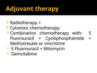 Adjuvant therapy
 Radiotherapy. „
 Cytotoxic chemotherapy:
 Combination chemotherapy with: 5
Fluorouracil + Cyclophosphamide +
Methotrexate or vincristine
 5 Fluorouracil + Mitomycin
 Gemcitabine
 