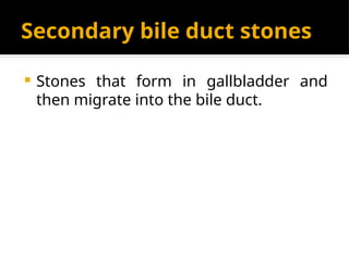 Secondary bile duct stones
 Stones that form in gallbladder and
then migrate into the bile duct.
 