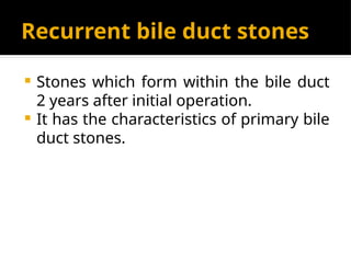 Recurrent bile duct stones
 Stones which form within the bile duct
2 years after initial operation.
 It has the characteristics of primary bile
duct stones.
 