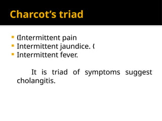 Charcot’s triad
 Intermittent pain
„
 Intermittent jaundice. „
 Intermittent fever.
It is triad of symptoms suggest
cholangitis.
 