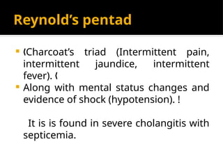 Reynold’s pentad
 Charcoat’s triad (Intermittent pain,
„
intermittent jaundice, intermittent
fever). „
 Along with mental status changes and
evidence of shock (hypotension). !
It is is found in severe cholangitis with
septicemia.
 