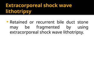Extracorporeal shock wave
lithotripsy
 Retained or recurrent bile duct stone
may be fragmented by using
extracorporeal shock wave lithotripsy.
 