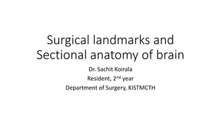 Surgical landmarks and
Sectional anatomy of brain
Dr. Sachit Koirala
Resident, 2nd year
Department of Surgery, KISTMCTH
 