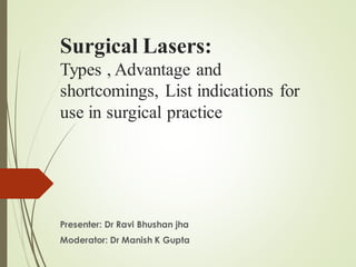 Surgical Lasers:
Types , Advantage and
shortcomings, List indications for
use in surgical practice
Presenter: Dr Ravi Bhushan jha
Moderator: Dr Manish K Gupta
 