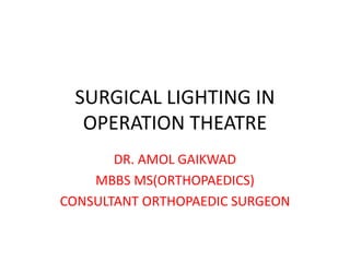 SURGICAL LIGHTING IN
OPERATION THEATRE
DR. AMOL GAIKWAD
MBBS MS(ORTHOPAEDICS)
CONSULTANT ORTHOPAEDIC SURGEON
 