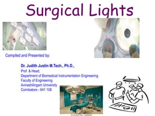 Surgical Lights
Compiled and Presented by:
Dr. Judith Justin M.Tech., Ph.D.,
Prof. & Head,
Department of Biomedical Instrumentation Engineering
Faculty of Engineering
Avinashilingam University
Coimbatore - 641 108
 