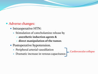  Adverse changes:
 Intraoperative HTN:
 Stimulation of catecholamine release by
 anesthetic induction agents &
 direct manipulation of the tumor.
 Postoperative hypotension.
 Peripheral arterial vasodilation
 Dramatic increase in venous capacitance.
Cardiovascular collapse
 