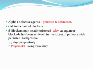  Alpha 1-selective agents – prazosin & doxazosin.
 Calcium channel blockers.
 β-Blockers may be administered after adequate α-
blockade has been achieved in the subset of patients with
persistent tachycardia.
 3 days preoperatively
 Propranolol - 10 mg thrice daily
 