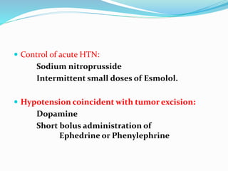  Control of acute HTN:
Sodium nitroprusside
Intermittent small doses of Esmolol.
 Hypotension coincident with tumor excision:
Dopamine
Short bolus administration of
Ephedrine or Phenylephrine
 