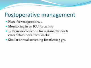 Postoperative management
 Need for vasopressors….
 Monitoring in an ICU for 24 hrs
 24 hr urine collection for matanephrines &
catecholamines after 2 weeks.
 Similar annual screening for atleast 5 yrs.
 