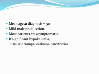  Mean age at diagnosis ≈ 50
 Mild male predilection.
 Most patients are asymptomatic.
 If significant hypokalemia,
 muscle cramps, weakness, paresthesias
 
