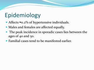 Epidemiology
 Affects ≈0.2% of hypertensive individuals.
 Males and females are affected equally.
 The peak incidence in sporadic cases lies between the
ages of 40 and 50.
 Familial cases tend to be manifested earlier.
 