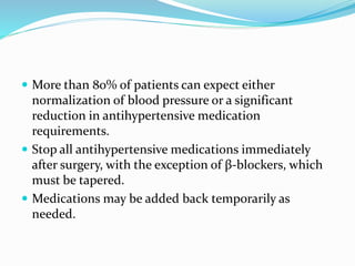  More than 80% of patients can expect either
normalization of blood pressure or a significant
reduction in antihypertensive medication
requirements.
 Stop all antihypertensive medications immediately
after surgery, with the exception of β-blockers, which
must be tapered.
 Medications may be added back temporarily as
needed.
 