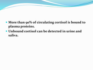 More than 90% of circulating cortisol is bound to
plasma proteins.
 Unbound cortisol can be detected in urine and
saliva.
 
