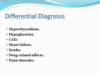 Differential Diagnosis
 Hyperthyroidism,
 Hypoglycemia,
 CAD,
 Heart failure,
 Stroke,
 Drug-related effects,
 Panic disorder.
 