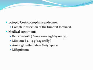  Ectopic Corticotrophin syndrome:
 Complete resection of the tumor if localized.
 Medical treatment:
 Ketoconazole { 600 – 1200 mg/day orally }
 Mitotane { 2 – 4 g/day orally }
 Aminoglutethimide + Metyrapone
 Mifepristone
 