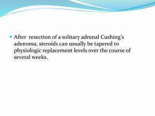  After resection of a solitary adrenal Cushing's
adenoma, steroids can usually be tapered to
physiologic replacement levels over the course of
several weeks.
 
