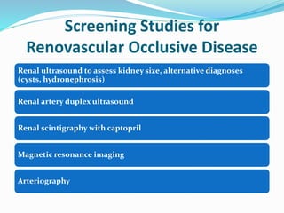 Screening Studies for
Renovascular Occlusive Disease
Renal ultrasound to assess kidney size, alternative diagnoses
(cysts, hydronephrosis)
Renal artery duplex ultrasound
Renal scintigraphy with captopril
Magnetic resonance imaging
Arteriography
 