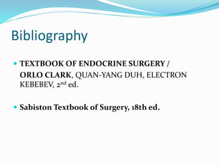 Bibliography
 TEXTBOOK OF ENDOCRINE SURGERY /
ORLO CLARK, QUAN-YANG DUH, ELECTRON
KEBEBEV, 2nd ed.
 Sabiston Textbook of Surgery, 18th ed.
 