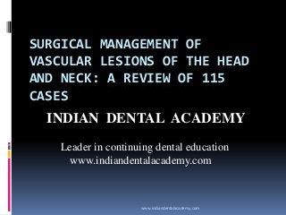 SURGICAL MANAGEMENT OF
VASCULAR LESIONS OF THE HEAD
AND NECK: A REVIEW OF 115
CASES
INDIAN DENTAL ACADEMY
Leader in continuing dental education
www.indiandentalacademy.com

www.indiandentalacademy.com

 