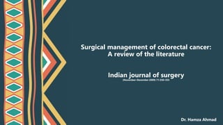 Surgical management of colorectal cancer:
A review of the literature
Indian journal of surgery
(November–December 2009) 71:350–355
Dr. Hamza Ahmad
 