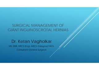 SURGICAL MANAGEMENT OF
GIANT INGUINOSCROTAL HERNIAS
Dr. Ketan Vagholkar
MS, DNB, MRCS (Eng), MRCS (Glasgow) FACS.
Consultant General Surgeon
 