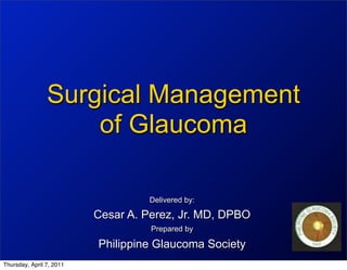 Surgical Management
                    of Glaucoma

                                   Delivered by:

                          Cesar A. Perez, Jr. MD, DPBO
                                    Prepared by

                          Philippine Glaucoma Society
Thursday, April 7, 2011
 