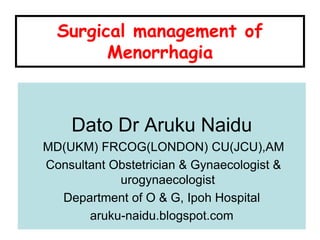 Dato Dr Aruku Naidu
MD(UKM) FRCOG(LONDON) CU(JCU),AM
Consultant Obstetrician & Gynaecologist &
urogynaecologist
Department of O & G, Ipoh Hospital
aruku-naidu.blogspot.com
Surgical management of
Menorrhagia
 