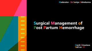 Surgical Management of
Post Partum Hemorrhage
Harsh Srivastava
Roll no- 31
Moderator- Dr Soniya Vishwkarma
 