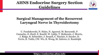 AHNS Endocrine Surgery Section
Guidelines
https://endocrine.ahns.info
Surgical Management of the Recurrent
Laryngeal Nerve in Thyroidectomy
C. Fundakowski, N. Hales, N. Agrawal, M. Barcynski, P.
Camacho, D. Hartl, E. Kandil, W. Liddy, T. McKenzie, J. Morris,
J. Ridge, R. Schneider, J. Serpell, C. Sinclair, S. Snyder, D.
Terris, R. Tuttle, CW. Wu, R. Wong, M. Zafereo, G. Randolph
 