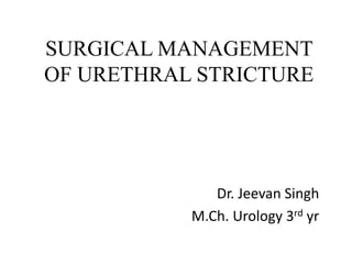 SURGICAL MANAGEMENT
OF URETHRAL STRICTURE
Dr. Jeevan Singh
M.Ch. Urology 3rd yr
 