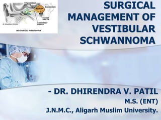SURGICAL
MANAGEMENT OF
VESTIBULAR
SCHWANNOMA
- DR. DHIRENDRA V. PATIL
M.S. (ENT)
J.N.M.C., Aligarh Muslim University.
 