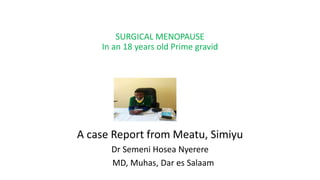 SURGICAL MENOPAUSE
In an 18 years old Prime gravid
A case Report from Meatu, Simiyu
Dr Semeni Hosea Nyerere
MD, Muhas, Dar es Salaam
 