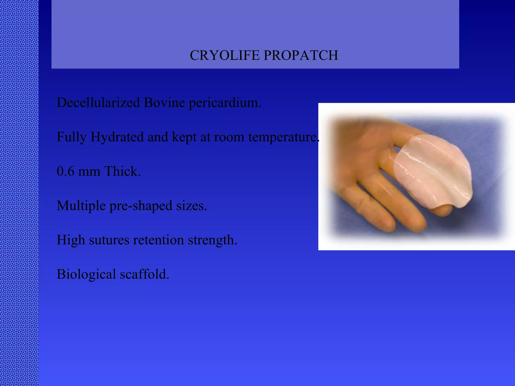 CRYOLIFE PROPATCH Decellularized Bovine pericardium. Fully Hydrated and kept at room temperature. 0.6 mm Thick. Multiple pre-shaped sizes. High sutures retention strength. Biological scaffold. 