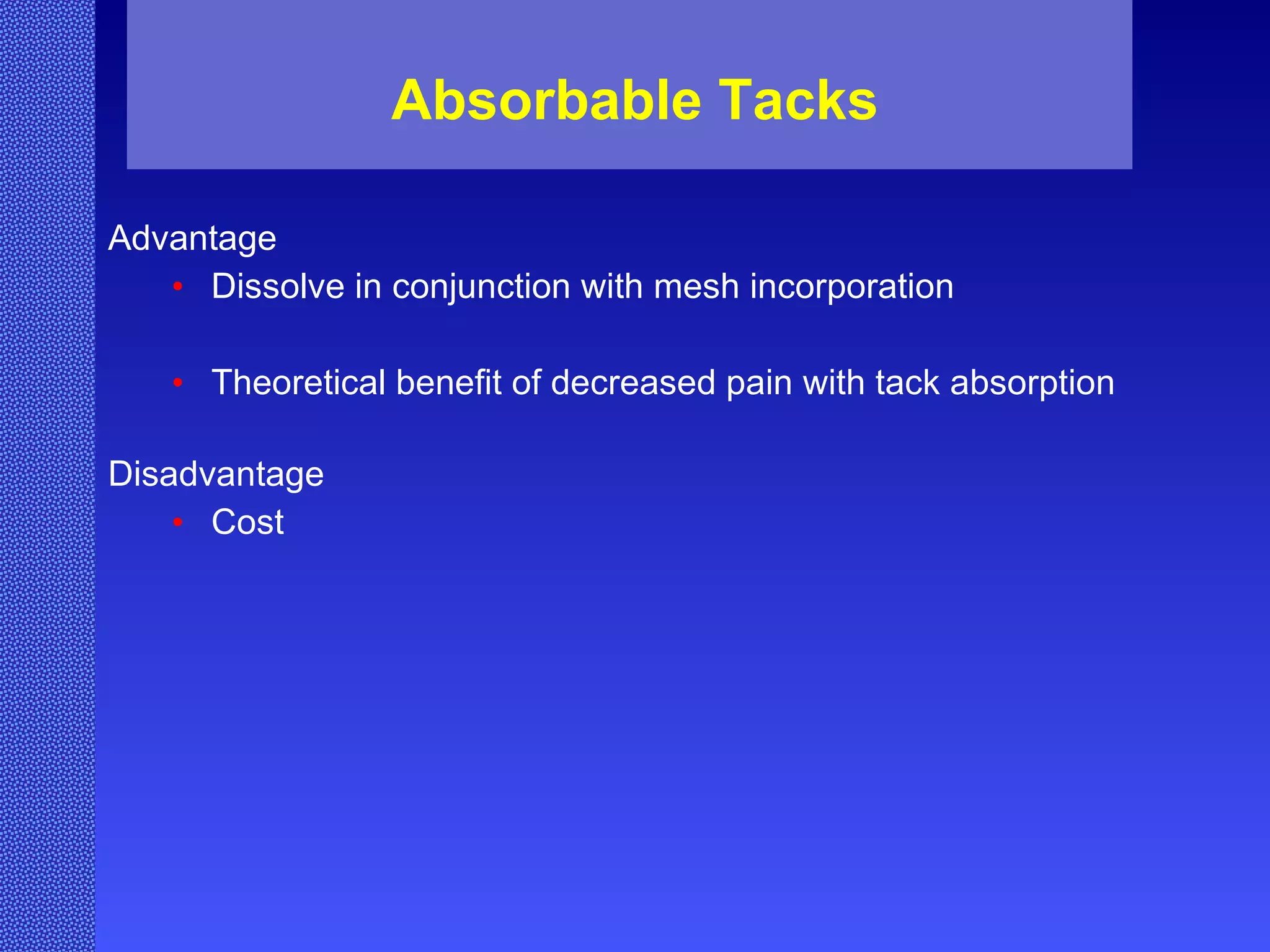 Absorbable Tacks Advantage  Dissolve in conjunction with mesh incorporation Theoretical benefit of decreased pain with tack absorption  Disadvantage Cost 
