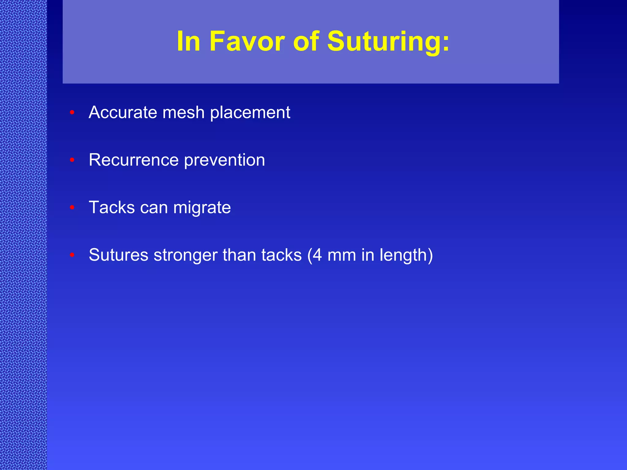 In Favor of Suturing: Accurate mesh placement Recurrence prevention   Tacks can migrate   Sutures stronger than tacks (4 mm in length)   