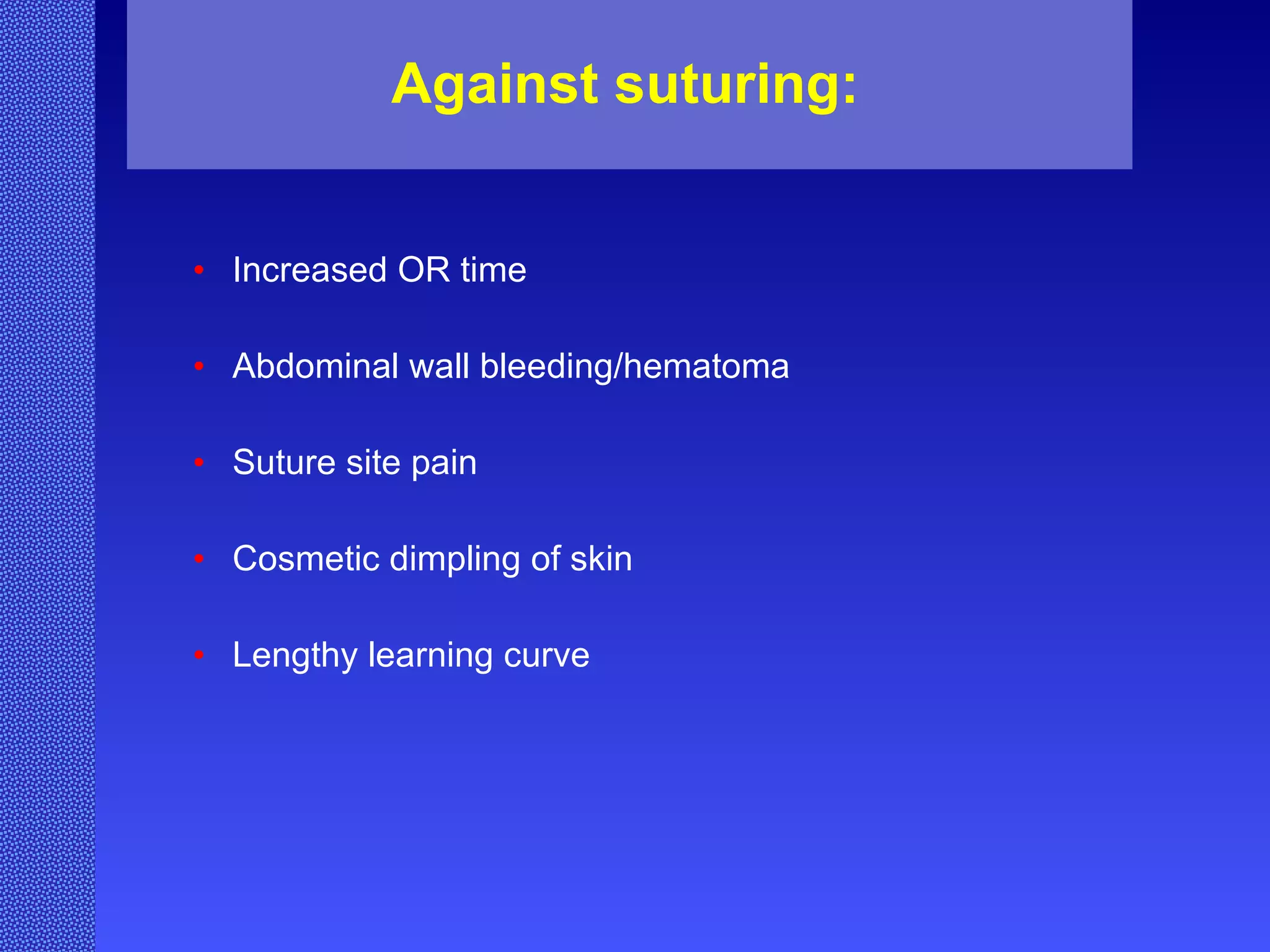 Against suturing:   Increased OR time   Abdominal wall bleeding/hematoma Suture site pain Cosmetic dimpling of skin Lengthy learning curve 