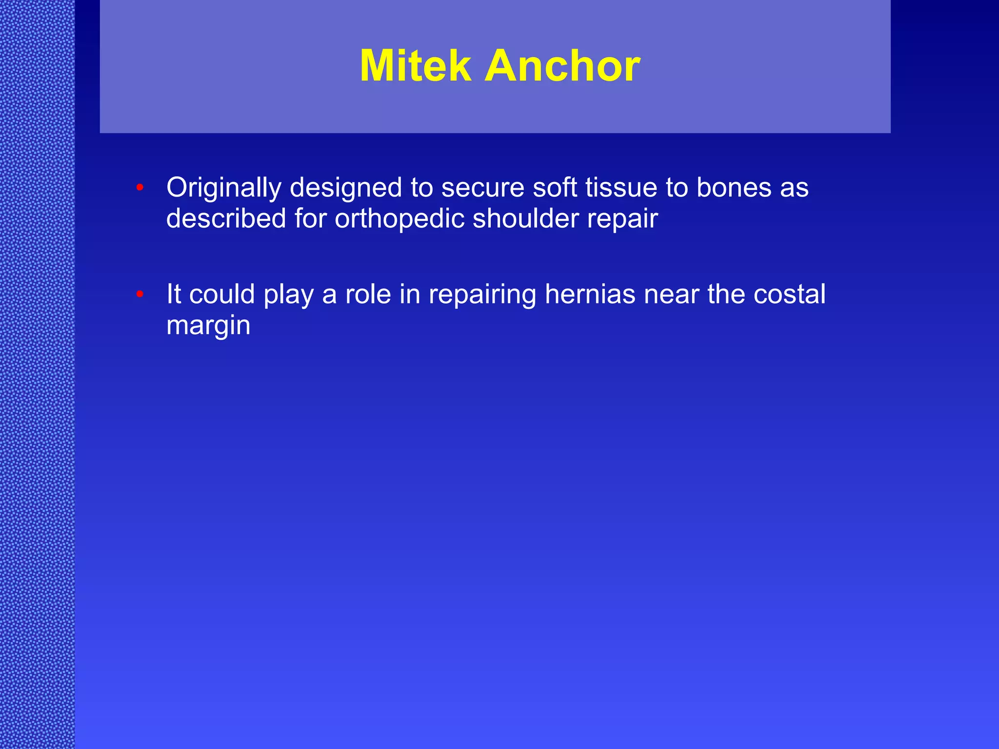Mitek Anchor Originally designed to secure soft tissue to bones as described for orthopedic shoulder repair It could play a role in repairing hernias near the costal margin   