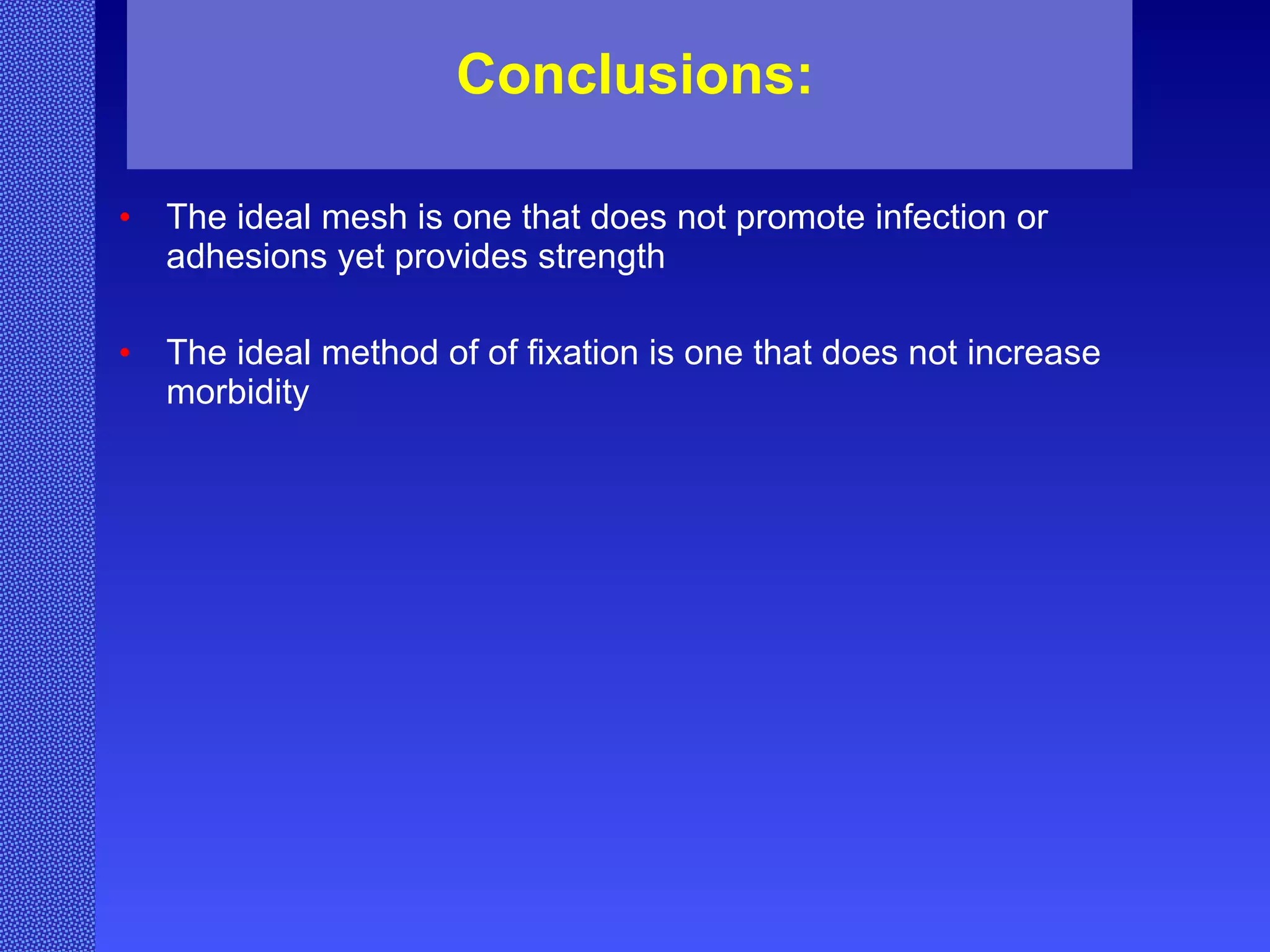 Conclusions: The ideal mesh is one that does not promote infection or adhesions yet provides strength The ideal method of of fixation is one that does not increase morbidity 