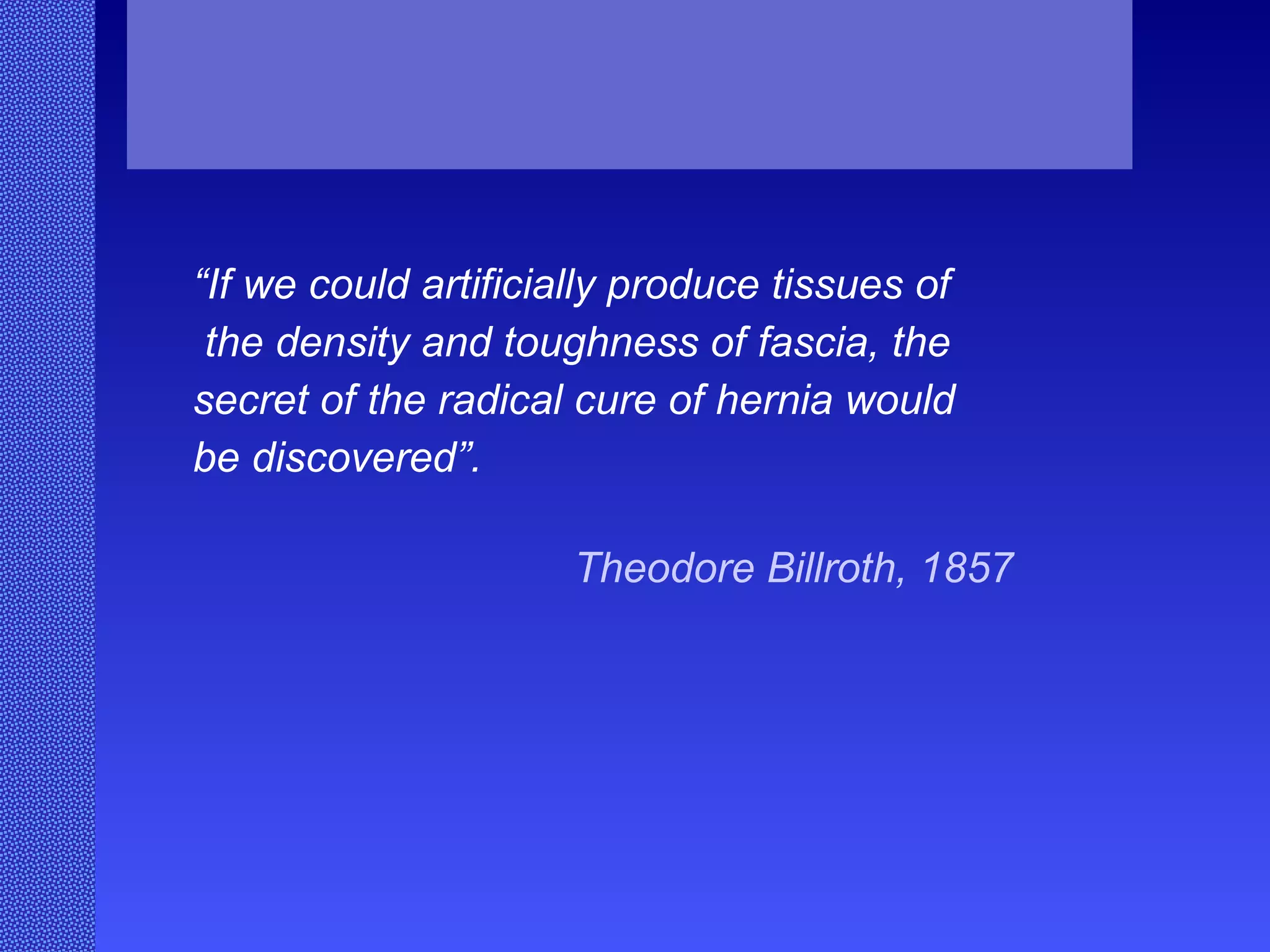 “ If we could artificially produce tissues of the density and toughness of fascia, the  secret of the radical cure of hernia would  be discovered”. Theodore Billroth, 1857   