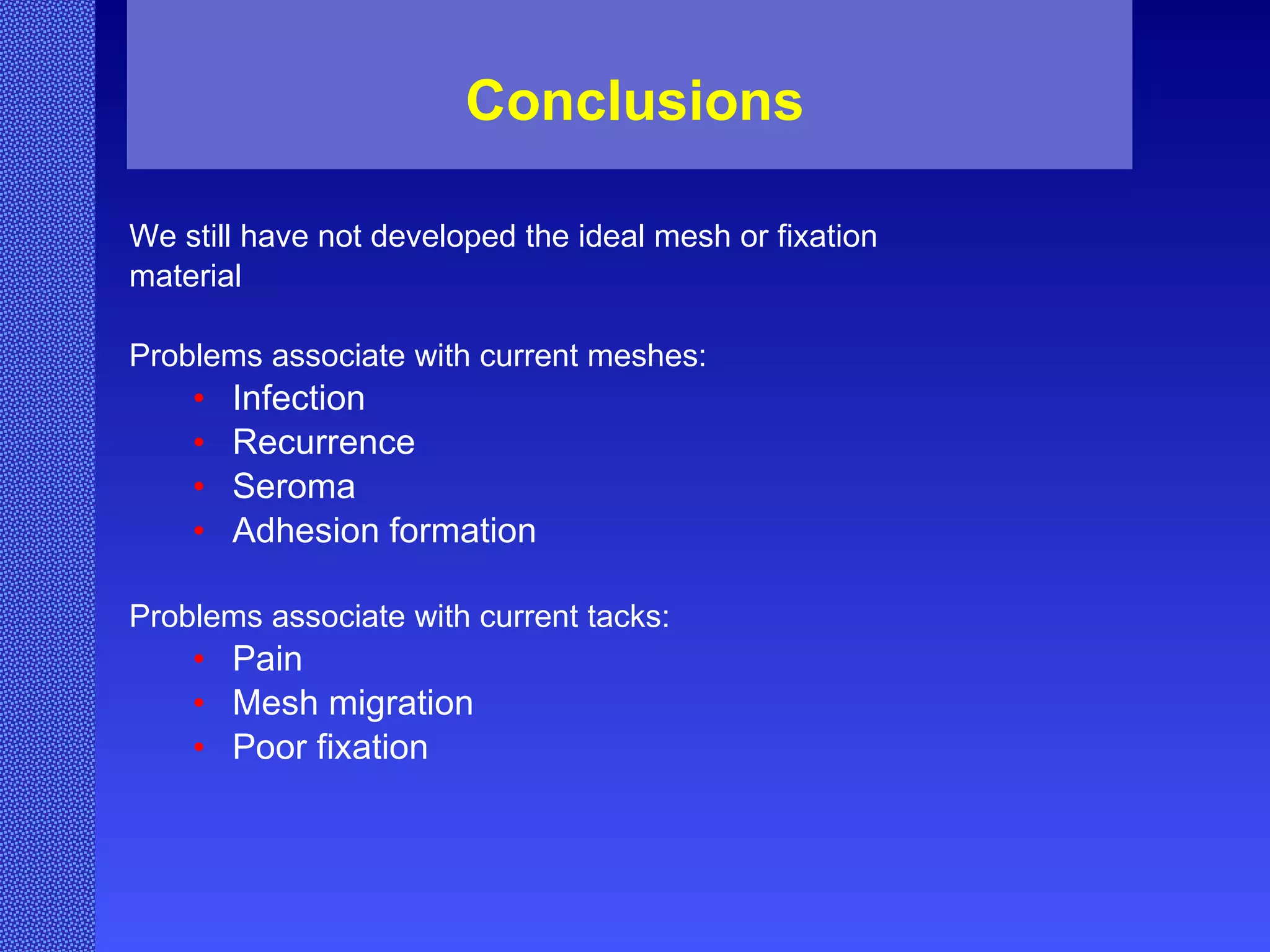 Conclusions We still have not developed the ideal mesh or fixation material Problems associate with current meshes: Infection Recurrence  Seroma Adhesion formation Problems associate with current tacks: Pain Mesh migration Poor fixation 