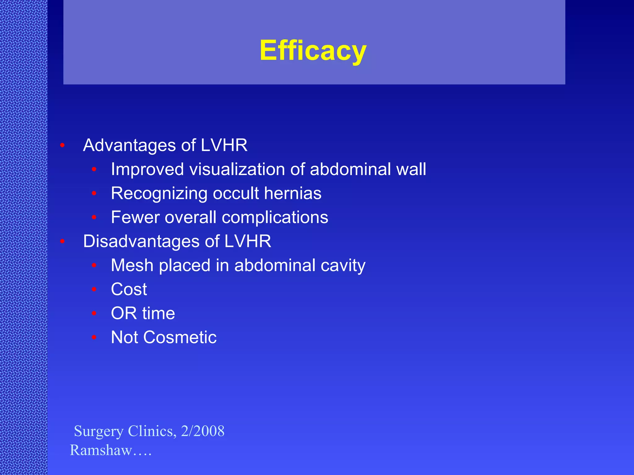 Efficacy  Advantages of LVHR Improved visualization of abdominal wall Recognizing occult hernias Fewer overall complications Disadvantages of LVHR Mesh placed in abdominal cavity Cost OR time Not Cosmetic Surgery Clinics, 2/2008 Ramshaw…. 