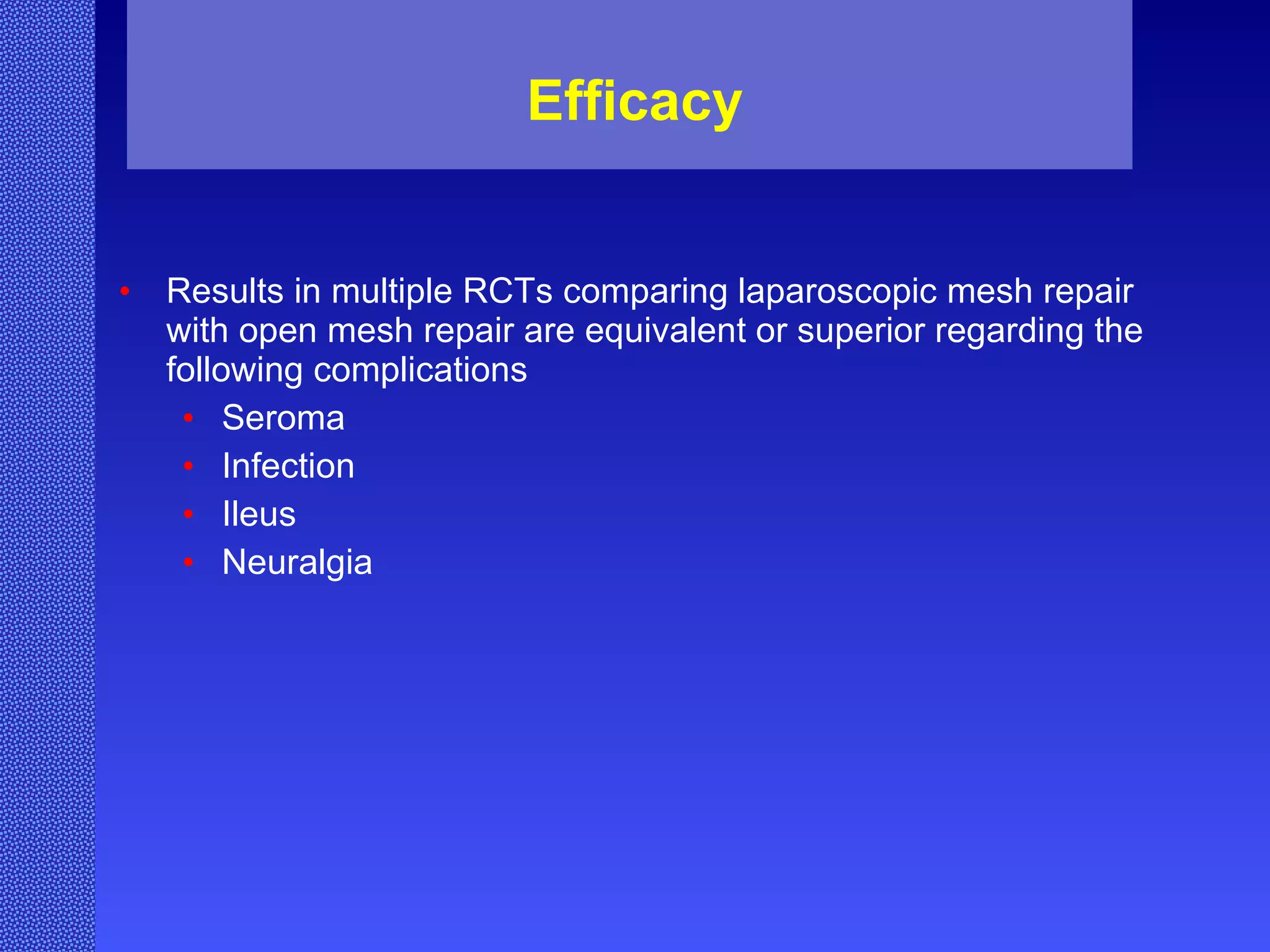 Efficacy Results in multiple RCTs comparing laparoscopic mesh repair with open mesh repair are equivalent or superior regarding the following complications Seroma  Infection Ileus Neuralgia 