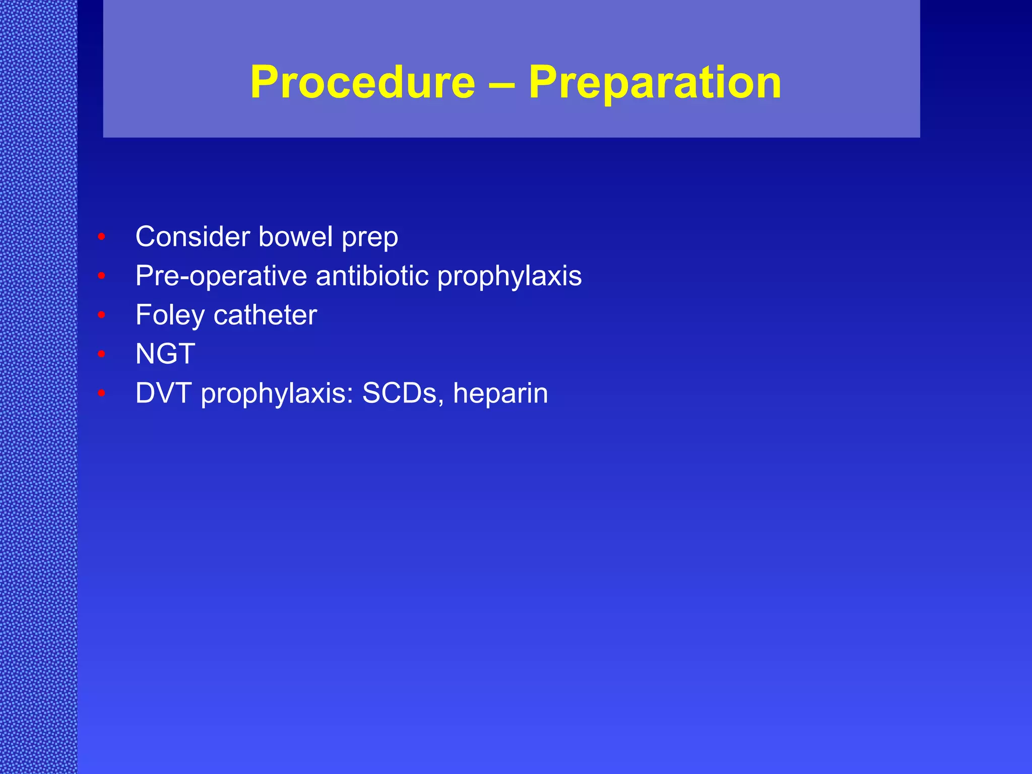 Procedure – Preparation Consider bowel prep Pre-operative antibiotic prophylaxis Foley catheter NGT DVT prophylaxis: SCDs, heparin 