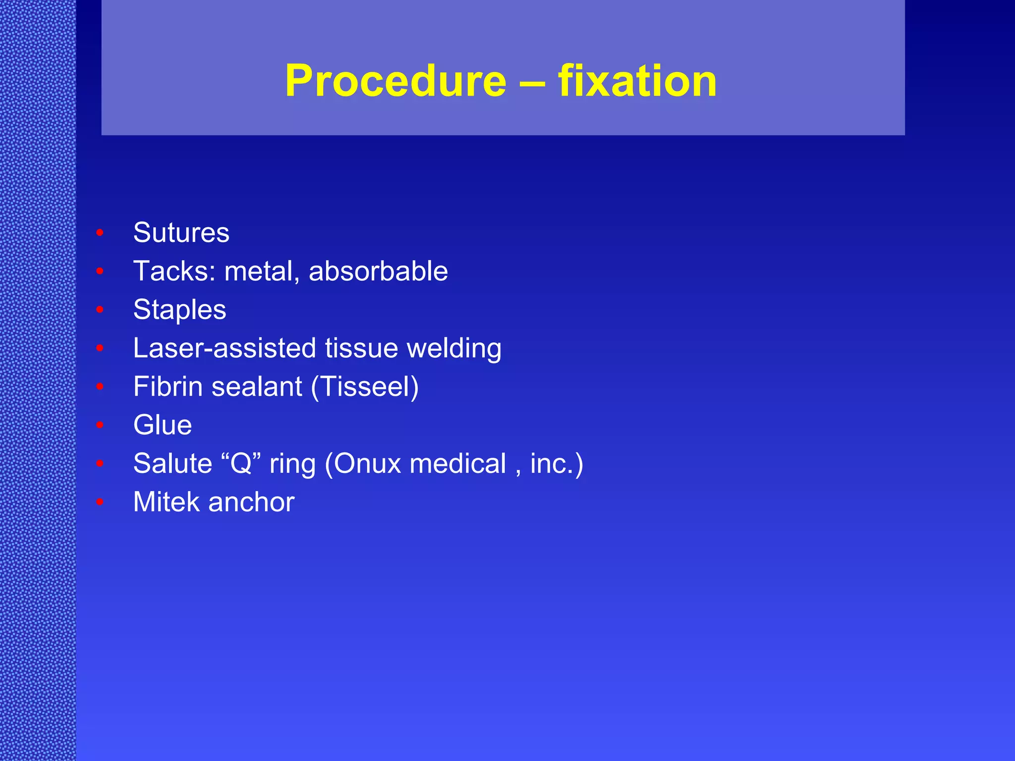 Procedure – fixation  Sutures  Tacks: metal, absorbable Staples Laser-assisted tissue welding Fibrin sealant (Tisseel) Glue Salute “Q” ring (Onux medical , inc.) Mitek anchor 